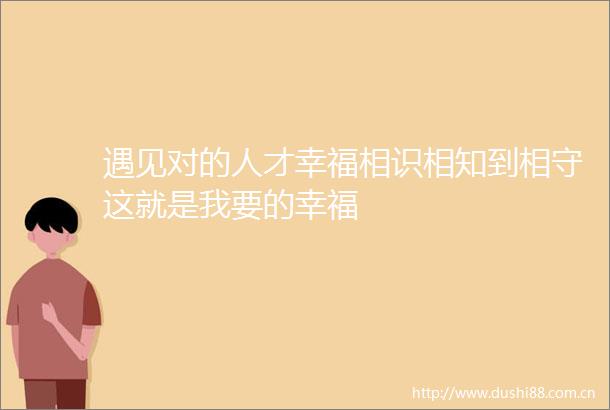 遇见对的人才幸福相识相知到相守这就是我要的幸福