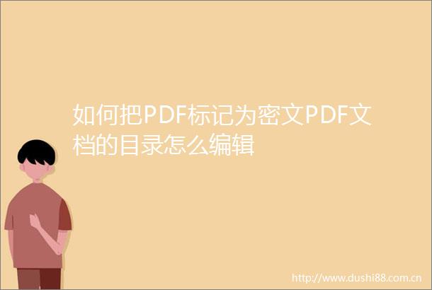 如何把PDF标记为密文PDF文档的目录怎么编辑