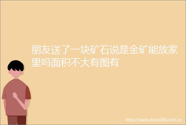 朋友送了一块矿石说是金矿能放家里吗面积不大有图有