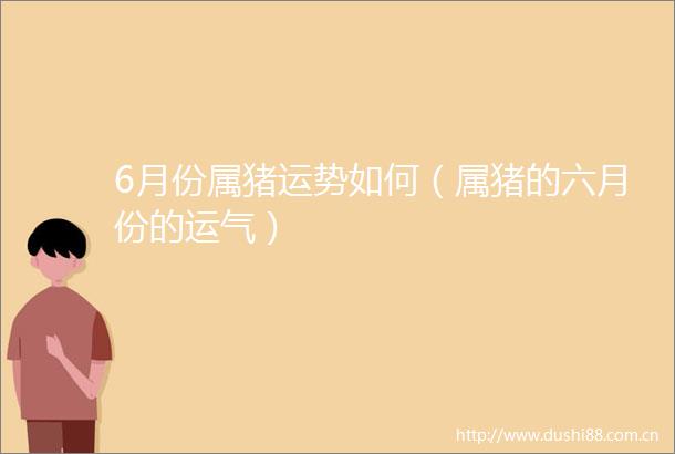 6月份属猪运势如何（属猪的六月份的运气）