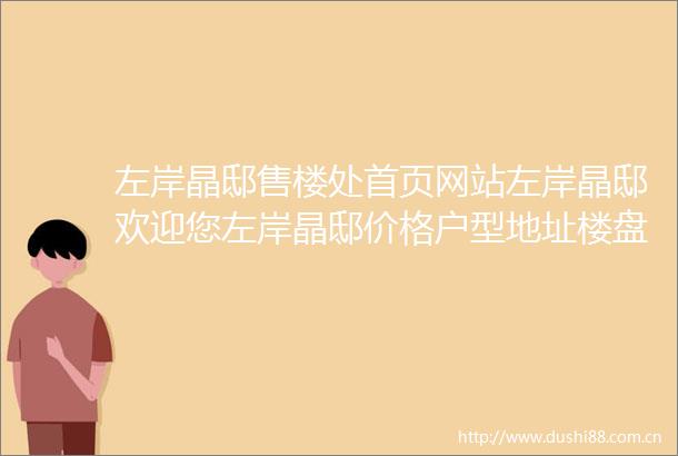 左岸晶邸售楼处首页网站左岸晶邸欢迎您左岸晶邸价格户型地址楼盘详情