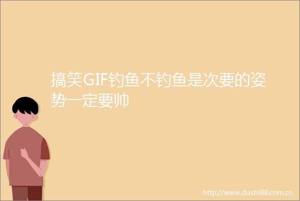 搞笑GIF钓鱼不钓鱼是次要的姿势一定要帅