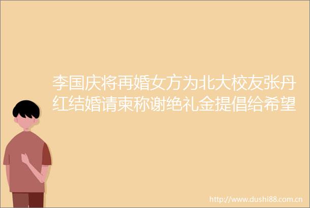 李国庆将再婚女方为北大校友张丹红结婚请柬称谢绝礼金提倡给希望小学捐款500元5天前宣布与前妻财产分割达成和解