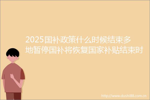 2025国补政策什么时候结束多地暂停国补将恢复补贴结束时间截止到2025年12月31日