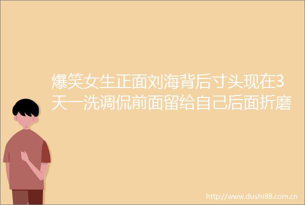 爆笑女生正面刘海背后寸头现在3天一洗调侃前面留给自己后面折磨别人