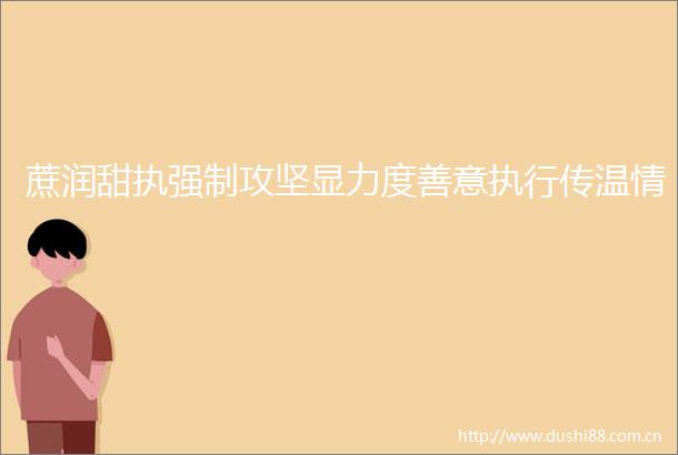 蔗润甜执强制攻坚显力度善意执行传温情