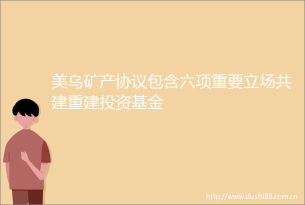 美乌矿产协议包含六项重要立场共建重建投资基金