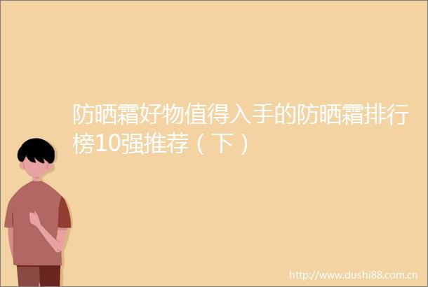 防晒霜好物值得入手的防晒霜排行榜10强推荐（下）