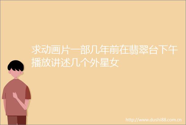 求动画片一部几年前在翡翠台下午播放讲述几个外星女