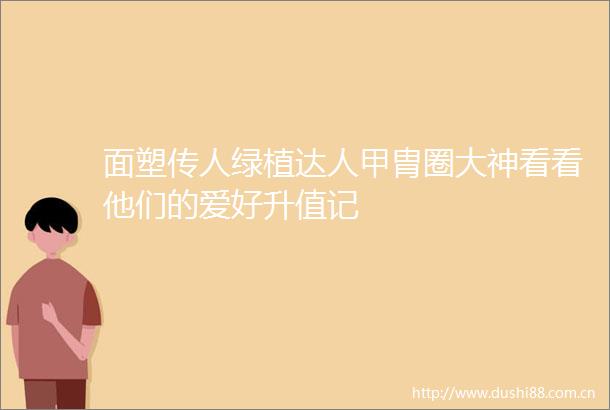 面塑传人绿植达人甲胄圈大神看看他们的爱好升值记