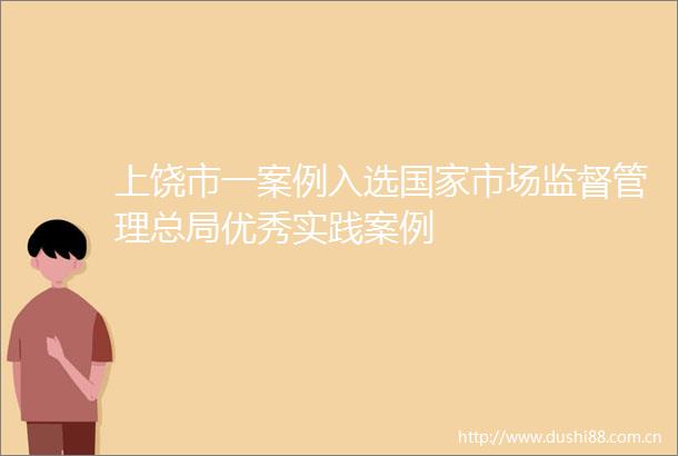 上饶市一案例入选市场监督管理总局优秀实践案例