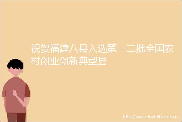 祝贺福建八县入选第一二批全国农村创业创新典型县