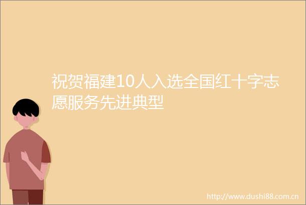祝贺福建10人入选全国红十字志愿服务先进典型
