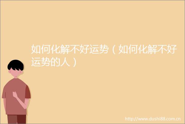 如何化解不好运势（如何化解不好运势的人）