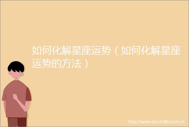 如何化解星座运势（如何化解星座运势的方法）