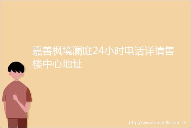嘉善枫境澜庭24小时电话详情售楼中心地址