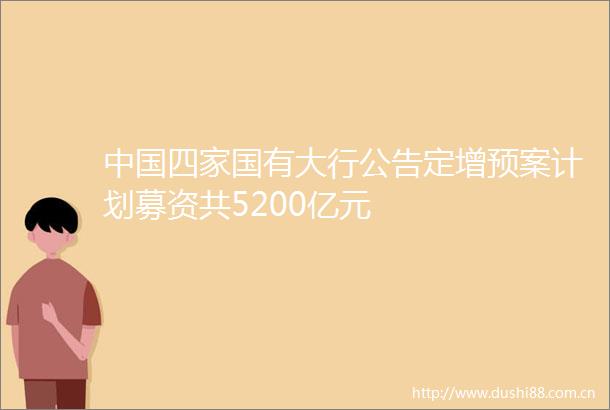 四家国有大行公告定增预案计划募资共5200亿元