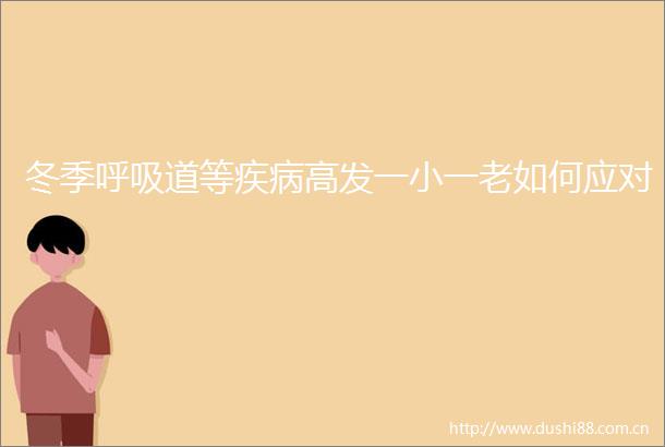 冬季呼吸道等疾病高发一小一老如何应对