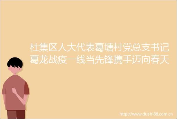杜集区人大代表葛塘村党总支书记葛龙战疫一线当先锋携手迈向春天里