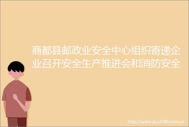 商都县邮政业安全中心组织寄递企业召开安全生产推进会和消防安全警示教育会议