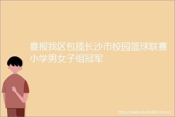 喜报我区包揽长沙市校园篮球联赛小学男女子组冠军