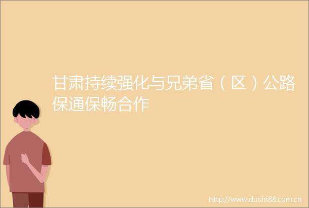 甘肃持续强化与兄弟省（区）公路保通保畅合作