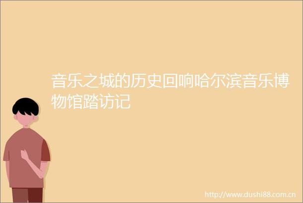 音乐之城的历史回响哈尔滨音乐博物馆踏访记
