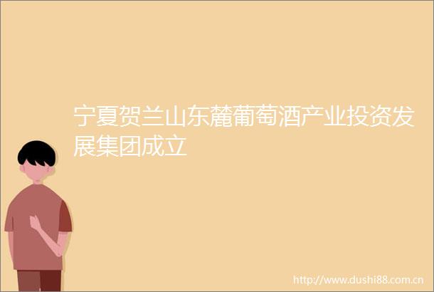 宁夏贺兰山东麓葡萄酒产业投资发展集团成立