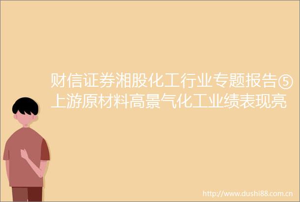 财信证券湘股化工行业专题报告⑤上游原材料高景气化工业绩表现亮眼
