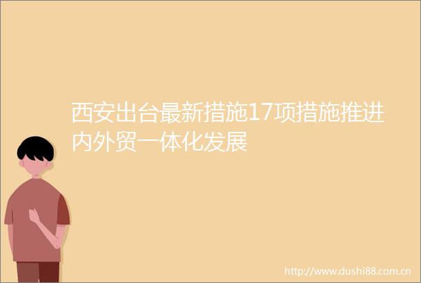 西安出台最新措施17项措施推进内外贸一体化发展