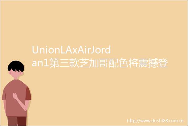 UnionLAxAirJordan1第三款芝加哥配色将震撼登场