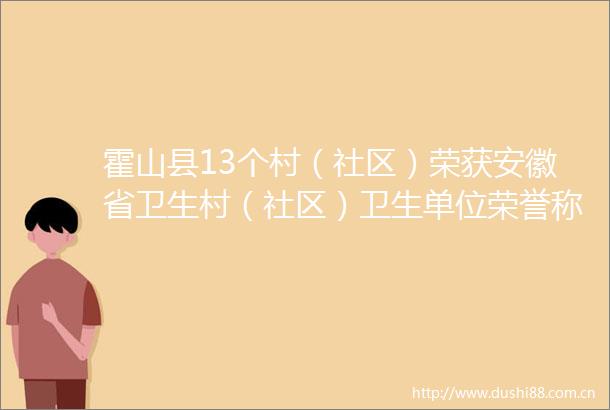 霍山县13个村（社区）荣获安徽省卫生村（社区）卫生单位荣誉称号