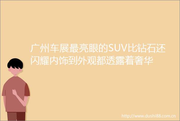 广州车展最亮眼的SUV比钻石还闪耀内饰到外观都透露着奢华