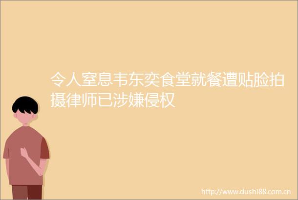令人窒息韦东奕食堂就餐遭贴脸拍摄律师已