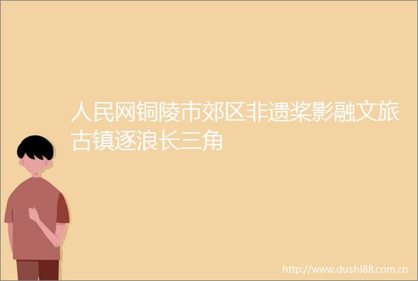 网铜陵市郊区非遗桨影融文旅古镇逐浪长三角