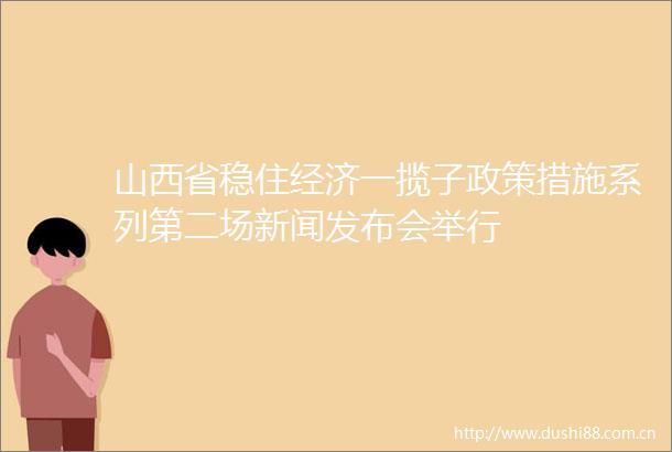 山西省稳住经济一揽子政策措施系列第二场新闻发布会举行