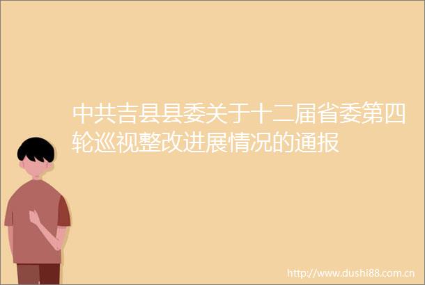 吉县县委关于十二届省委第四轮巡视整改进展情况的通报