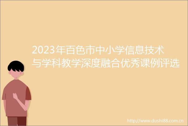 2023年百色市中小学信息技术与学科教学深度融合优秀课例评选暨数字化转型培训活动评选结果公示