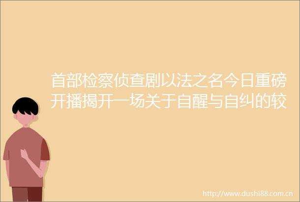 首部检察侦查剧以法之名今日重磅开播揭开一场关于自醒与自纠的较量之谜