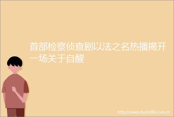 首部检察侦查剧以法之名热播揭开一场关于自醒