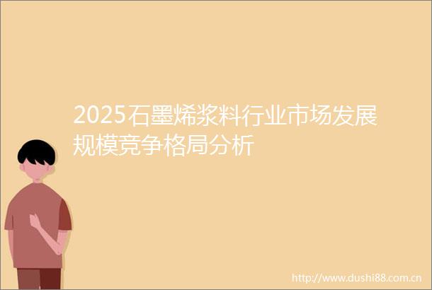 2025石墨烯浆料行业市场发展规模竞争格局分析
