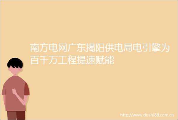 南方电网广东揭阳供电局电引擎为百千万工程提速赋能