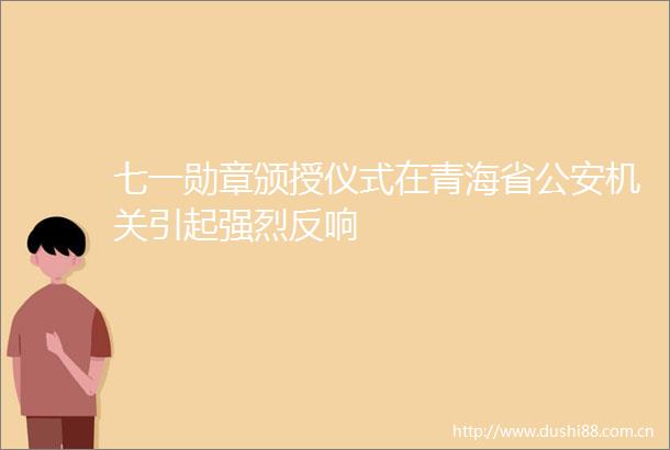 七一勋章颁授仪式在青海省机关引起强烈反响