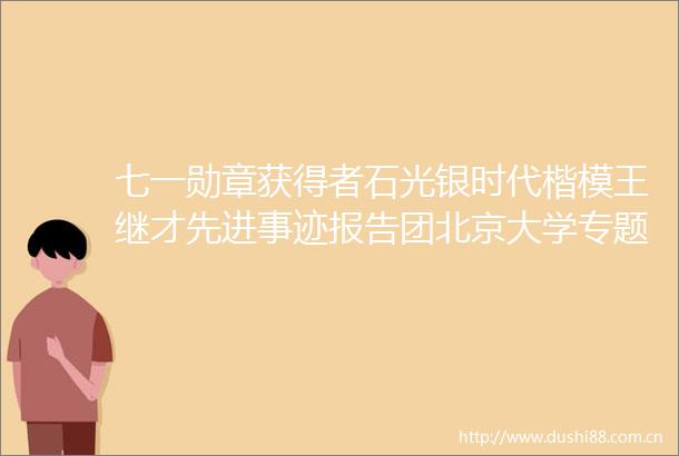 七一勋章获得者石光银时代楷模王继才先进事迹报告团北京大学专题报告会举行