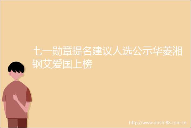 七一勋章提名建议人选公示华菱湘钢艾爱国上榜
