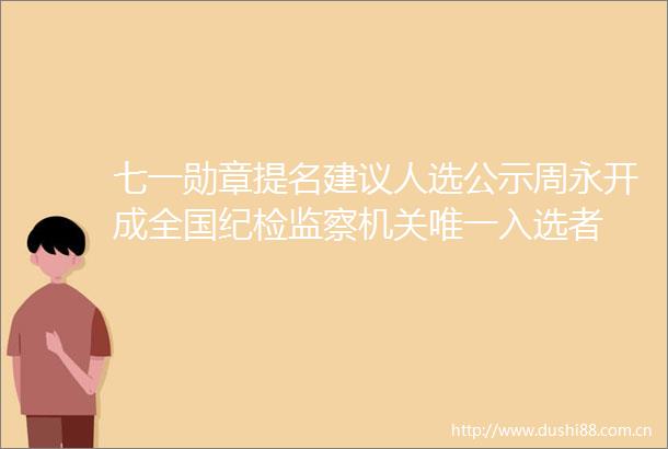 七一勋章提名建议人选公示周永开成全国纪检监察机关唯一入选者