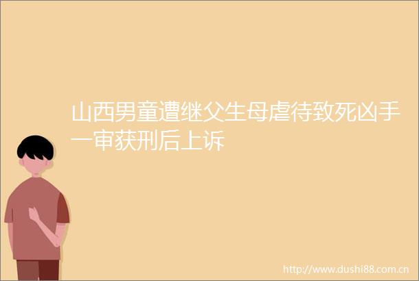 山西男童遭继父生母虐待致死凶手一审获刑后上诉