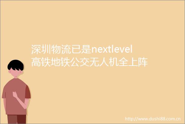 深圳物流已是nextlevel高铁地铁公交无人机全上阵