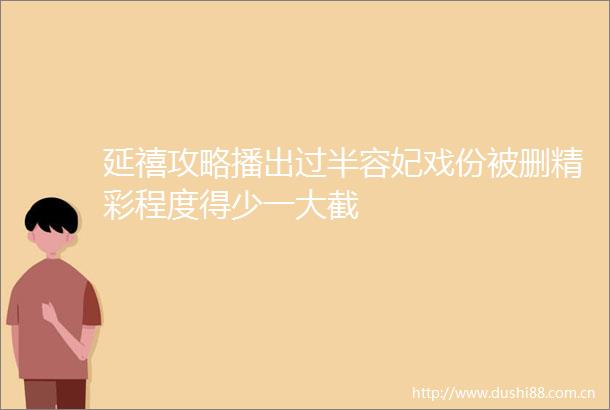 延禧攻略播出过半容妃戏份被删精彩程度得少一大截