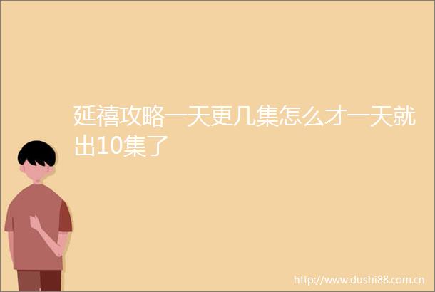 延禧攻略一天更几集怎么才一天就出10集了